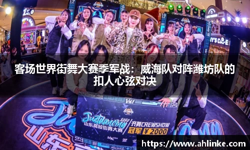 客场世界街舞大赛季军战：威海队对阵潍坊队的扣人心弦对决