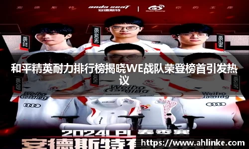 和平精英耐力排行榜揭晓WE战队荣登榜首引发热议