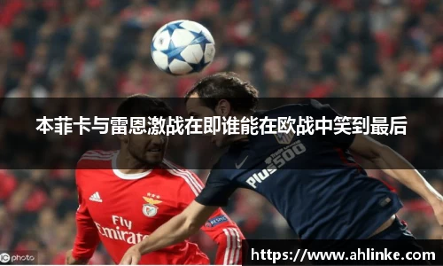 本菲卡与雷恩激战在即谁能在欧战中笑到最后