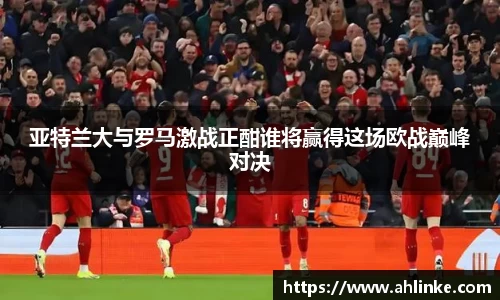 亚特兰大与罗马激战正酣谁将赢得这场欧战巅峰对决