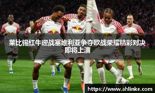 莱比锡红牛迎战塞维利亚争夺欧战荣耀精彩对决即将上演